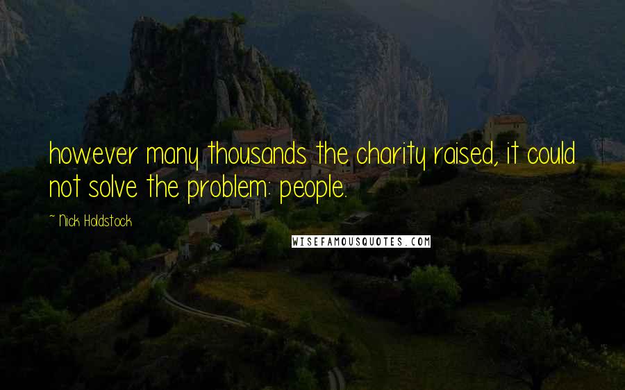 Nick Holdstock Quotes: however many thousands the charity raised, it could not solve the problem: people.
