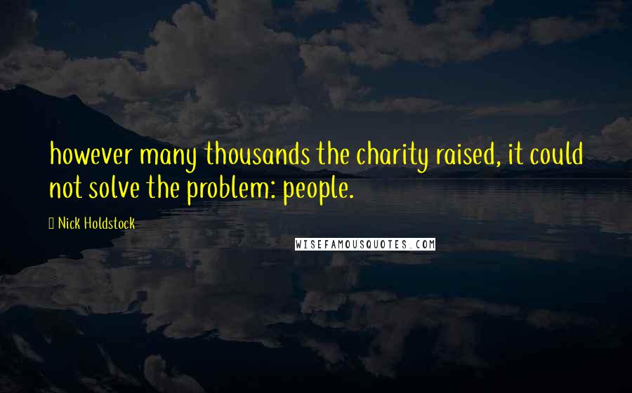 Nick Holdstock Quotes: however many thousands the charity raised, it could not solve the problem: people.