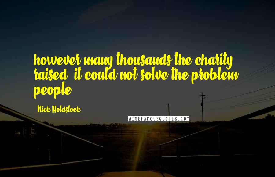 Nick Holdstock Quotes: however many thousands the charity raised, it could not solve the problem: people.