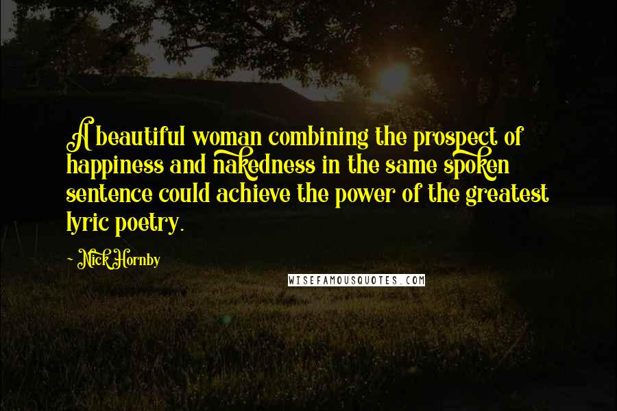 Nick Hornby Quotes: A beautiful woman combining the prospect of happiness and nakedness in the same spoken sentence could achieve the power of the greatest lyric poetry.