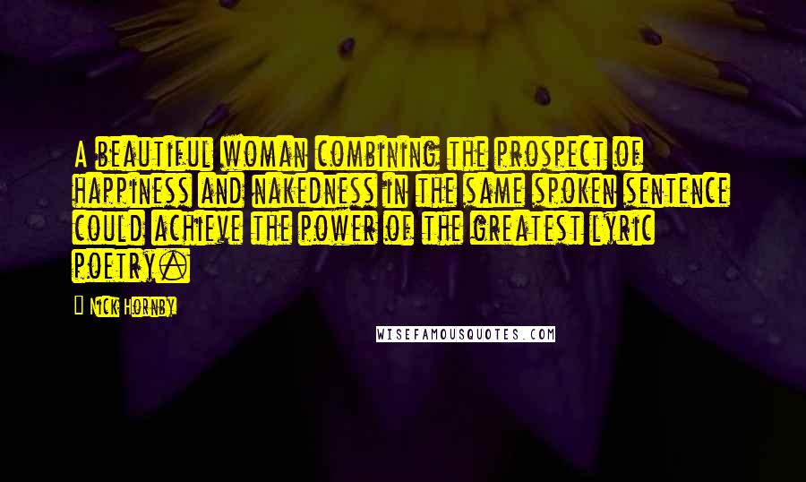 Nick Hornby Quotes: A beautiful woman combining the prospect of happiness and nakedness in the same spoken sentence could achieve the power of the greatest lyric poetry.