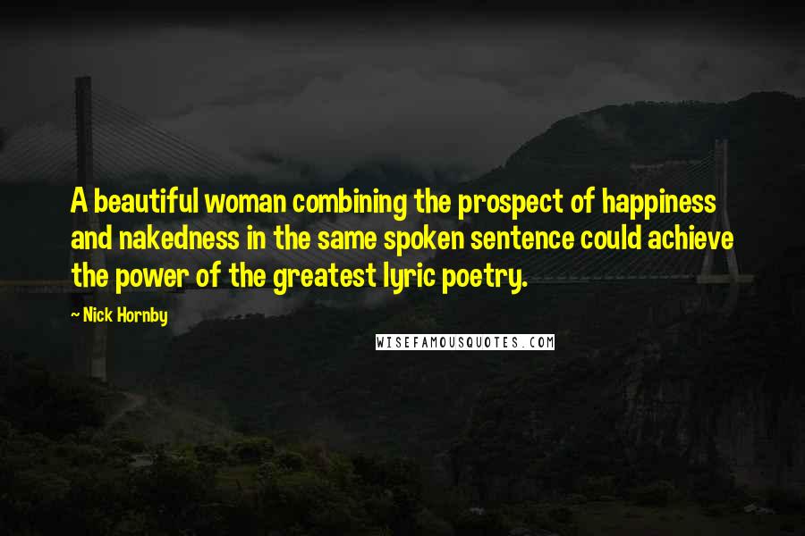 Nick Hornby Quotes: A beautiful woman combining the prospect of happiness and nakedness in the same spoken sentence could achieve the power of the greatest lyric poetry.