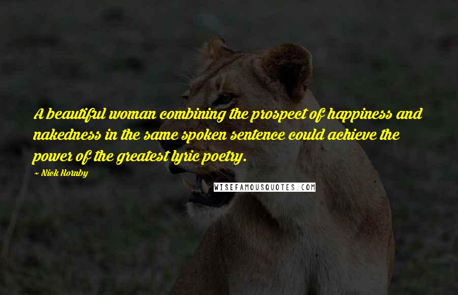 Nick Hornby Quotes: A beautiful woman combining the prospect of happiness and nakedness in the same spoken sentence could achieve the power of the greatest lyric poetry.