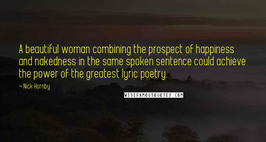 Nick Hornby Quotes: A beautiful woman combining the prospect of happiness and nakedness in the same spoken sentence could achieve the power of the greatest lyric poetry.