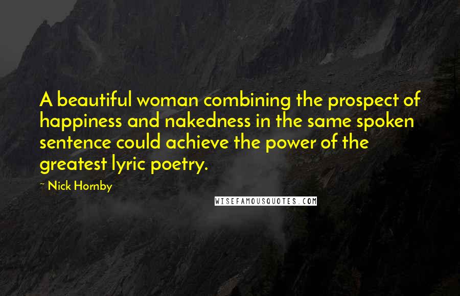 Nick Hornby Quotes: A beautiful woman combining the prospect of happiness and nakedness in the same spoken sentence could achieve the power of the greatest lyric poetry.