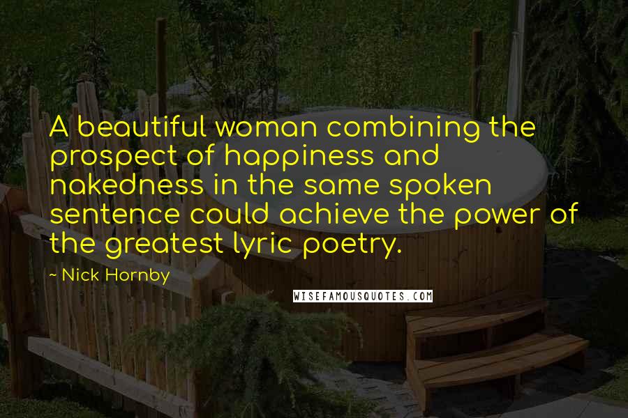 Nick Hornby Quotes: A beautiful woman combining the prospect of happiness and nakedness in the same spoken sentence could achieve the power of the greatest lyric poetry.