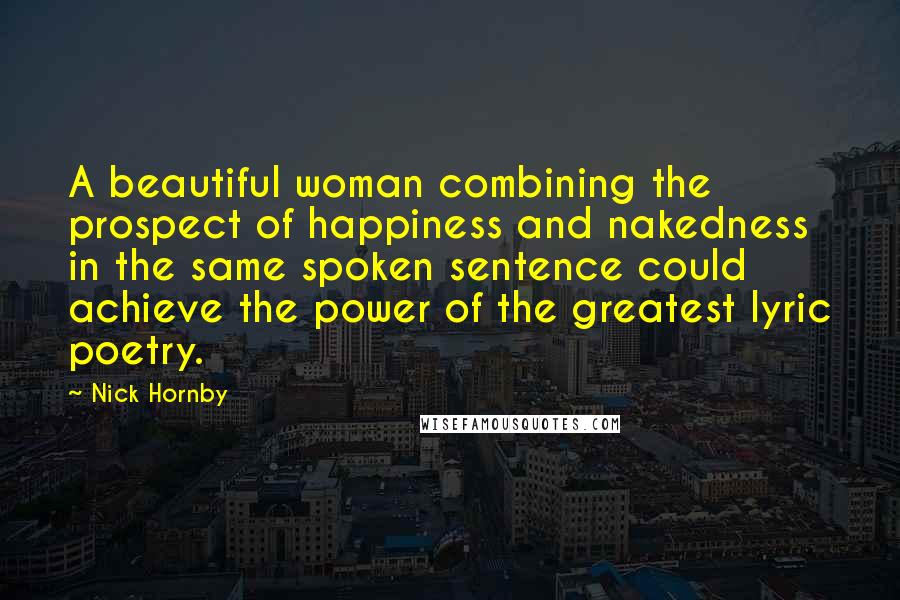 Nick Hornby Quotes: A beautiful woman combining the prospect of happiness and nakedness in the same spoken sentence could achieve the power of the greatest lyric poetry.