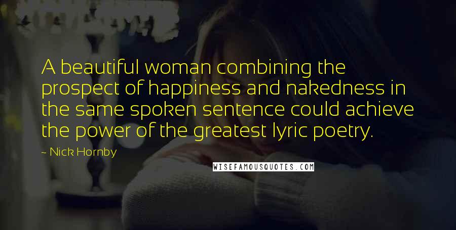 Nick Hornby Quotes: A beautiful woman combining the prospect of happiness and nakedness in the same spoken sentence could achieve the power of the greatest lyric poetry.