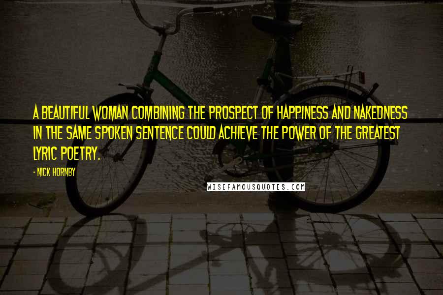 Nick Hornby Quotes: A beautiful woman combining the prospect of happiness and nakedness in the same spoken sentence could achieve the power of the greatest lyric poetry.