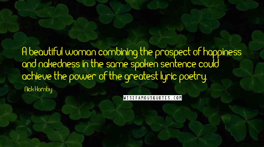 Nick Hornby Quotes: A beautiful woman combining the prospect of happiness and nakedness in the same spoken sentence could achieve the power of the greatest lyric poetry.