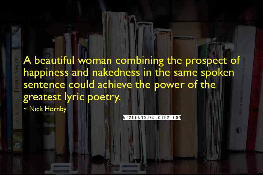 Nick Hornby Quotes: A beautiful woman combining the prospect of happiness and nakedness in the same spoken sentence could achieve the power of the greatest lyric poetry.