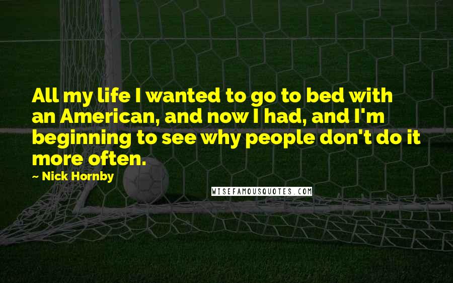 Nick Hornby Quotes: All my life I wanted to go to bed with an American, and now I had, and I'm beginning to see why people don't do it more often.