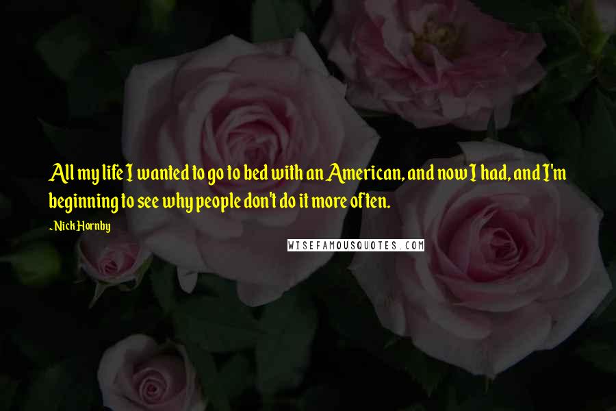 Nick Hornby Quotes: All my life I wanted to go to bed with an American, and now I had, and I'm beginning to see why people don't do it more often.