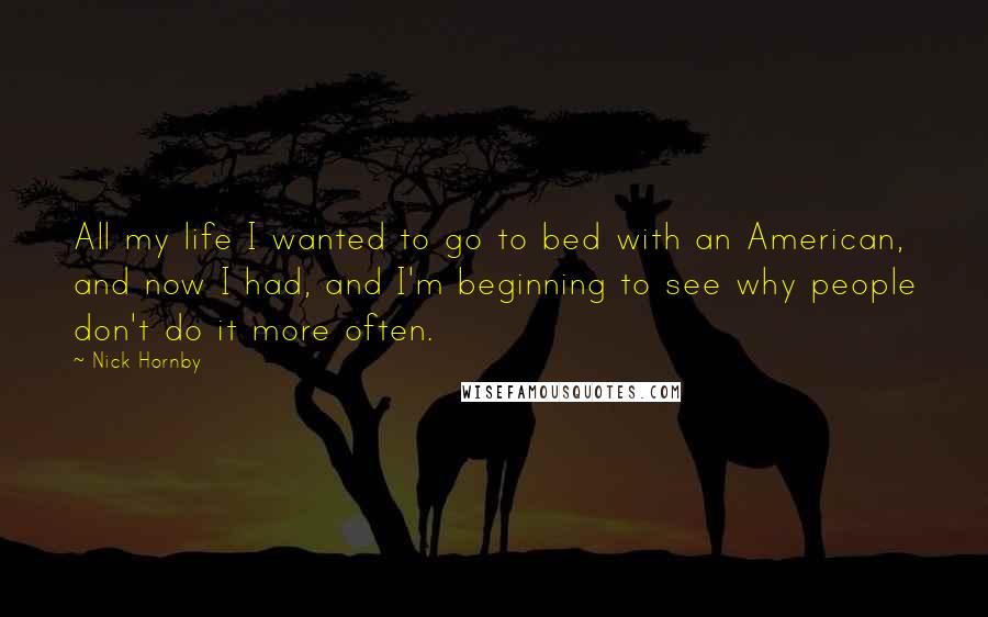 Nick Hornby Quotes: All my life I wanted to go to bed with an American, and now I had, and I'm beginning to see why people don't do it more often.