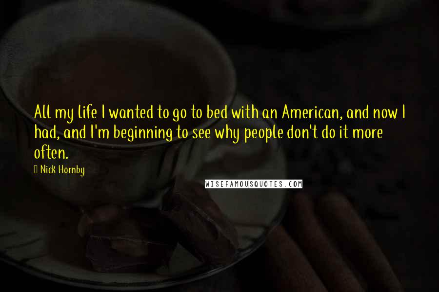 Nick Hornby Quotes: All my life I wanted to go to bed with an American, and now I had, and I'm beginning to see why people don't do it more often.