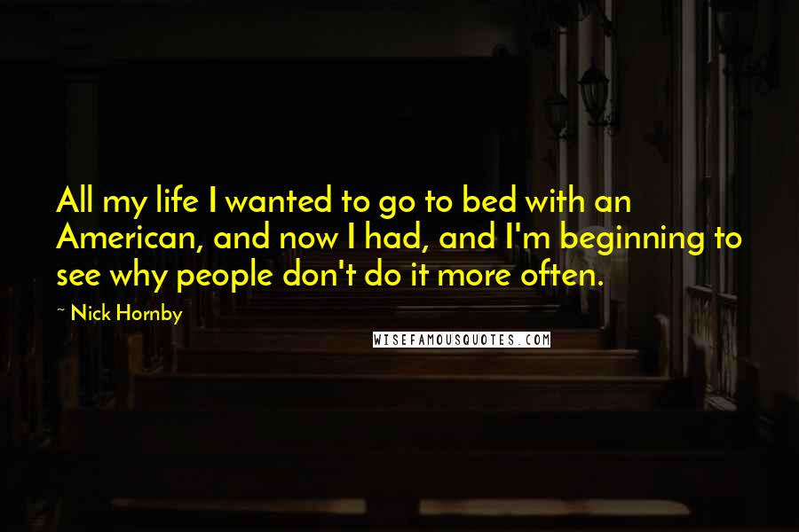 Nick Hornby Quotes: All my life I wanted to go to bed with an American, and now I had, and I'm beginning to see why people don't do it more often.