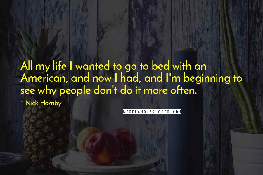 Nick Hornby Quotes: All my life I wanted to go to bed with an American, and now I had, and I'm beginning to see why people don't do it more often.