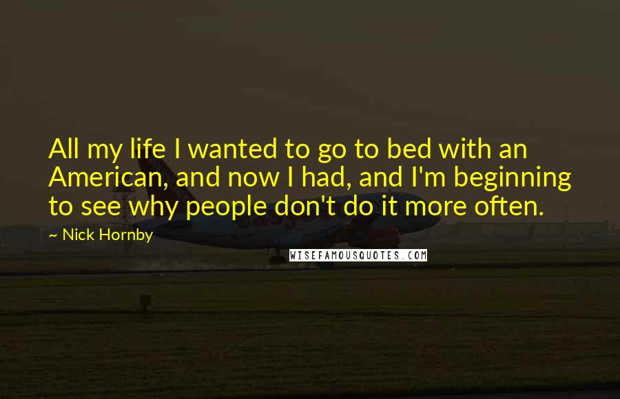 Nick Hornby Quotes: All my life I wanted to go to bed with an American, and now I had, and I'm beginning to see why people don't do it more often.