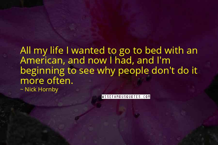 Nick Hornby Quotes: All my life I wanted to go to bed with an American, and now I had, and I'm beginning to see why people don't do it more often.