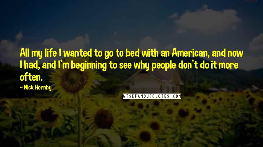 Nick Hornby Quotes: All my life I wanted to go to bed with an American, and now I had, and I'm beginning to see why people don't do it more often.