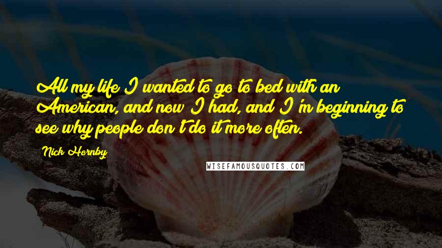 Nick Hornby Quotes: All my life I wanted to go to bed with an American, and now I had, and I'm beginning to see why people don't do it more often.