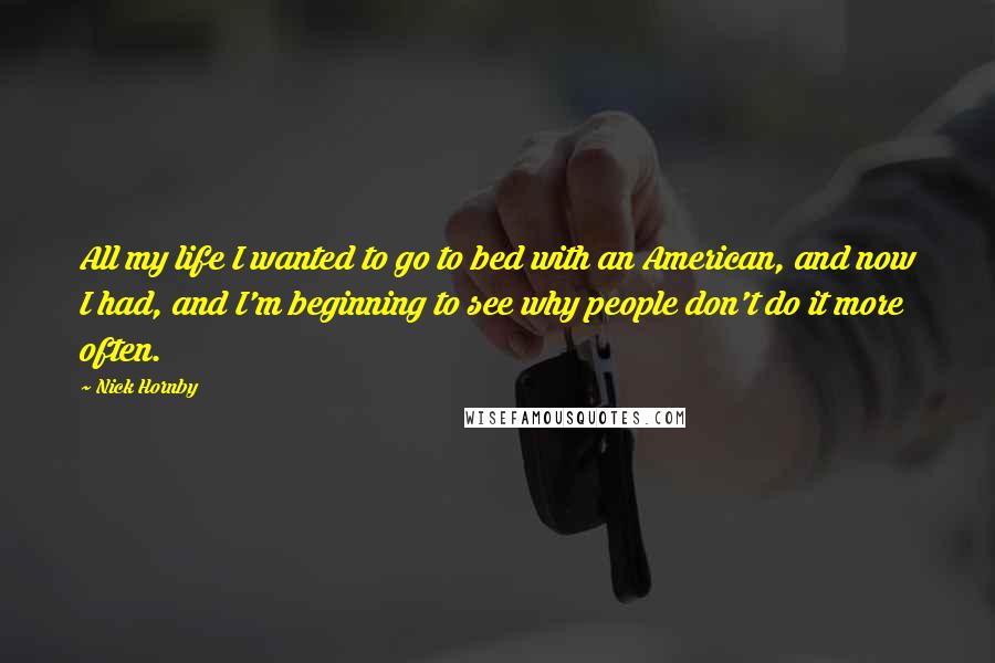 Nick Hornby Quotes: All my life I wanted to go to bed with an American, and now I had, and I'm beginning to see why people don't do it more often.