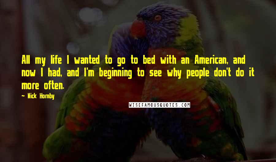 Nick Hornby Quotes: All my life I wanted to go to bed with an American, and now I had, and I'm beginning to see why people don't do it more often.