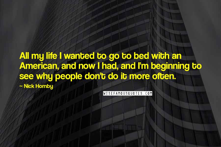 Nick Hornby Quotes: All my life I wanted to go to bed with an American, and now I had, and I'm beginning to see why people don't do it more often.