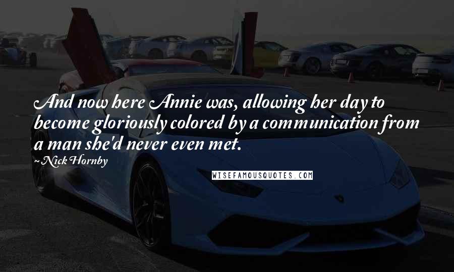 Nick Hornby Quotes: And now here Annie was, allowing her day to become gloriously colored by a communication from a man she'd never even met.