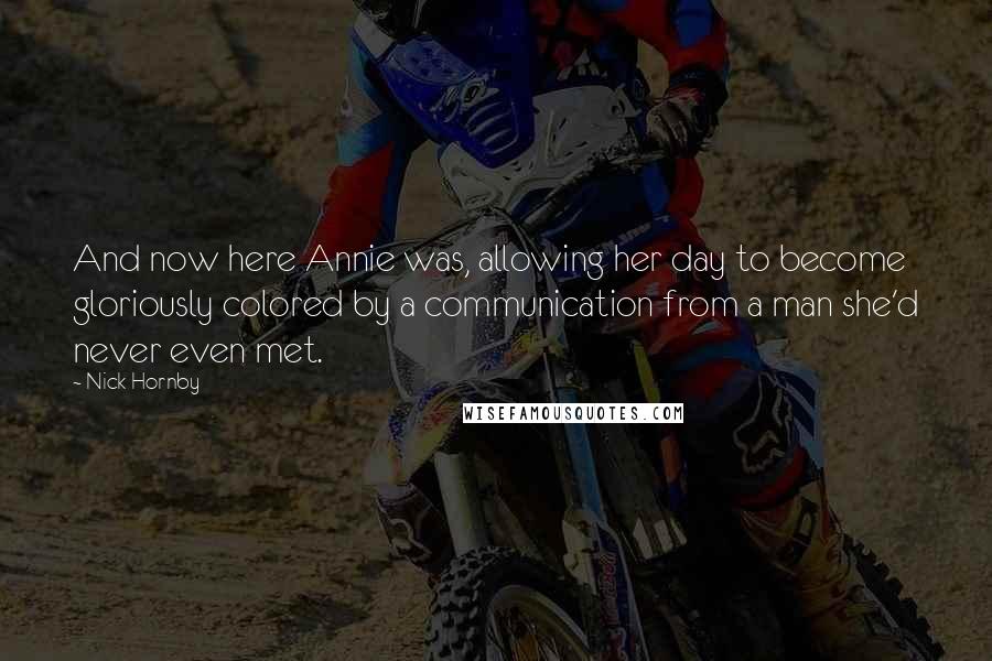 Nick Hornby Quotes: And now here Annie was, allowing her day to become gloriously colored by a communication from a man she'd never even met.
