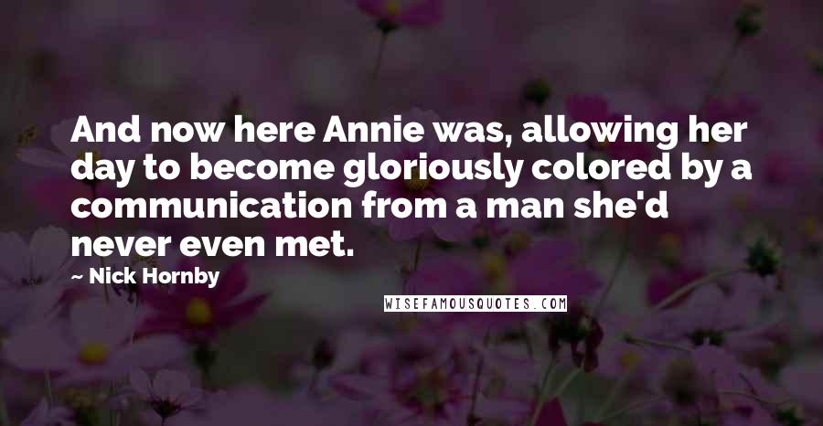Nick Hornby Quotes: And now here Annie was, allowing her day to become gloriously colored by a communication from a man she'd never even met.