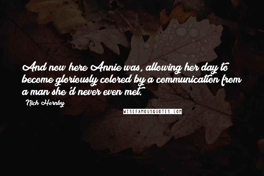 Nick Hornby Quotes: And now here Annie was, allowing her day to become gloriously colored by a communication from a man she'd never even met.