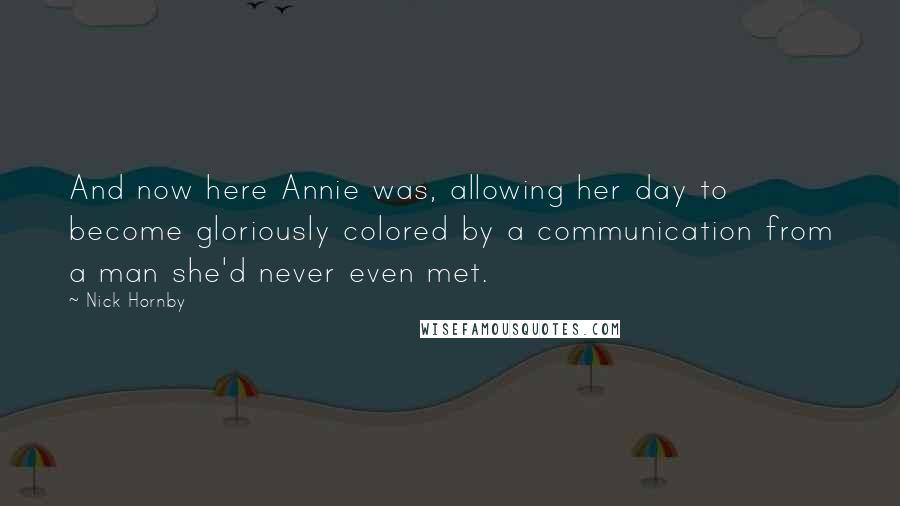 Nick Hornby Quotes: And now here Annie was, allowing her day to become gloriously colored by a communication from a man she'd never even met.