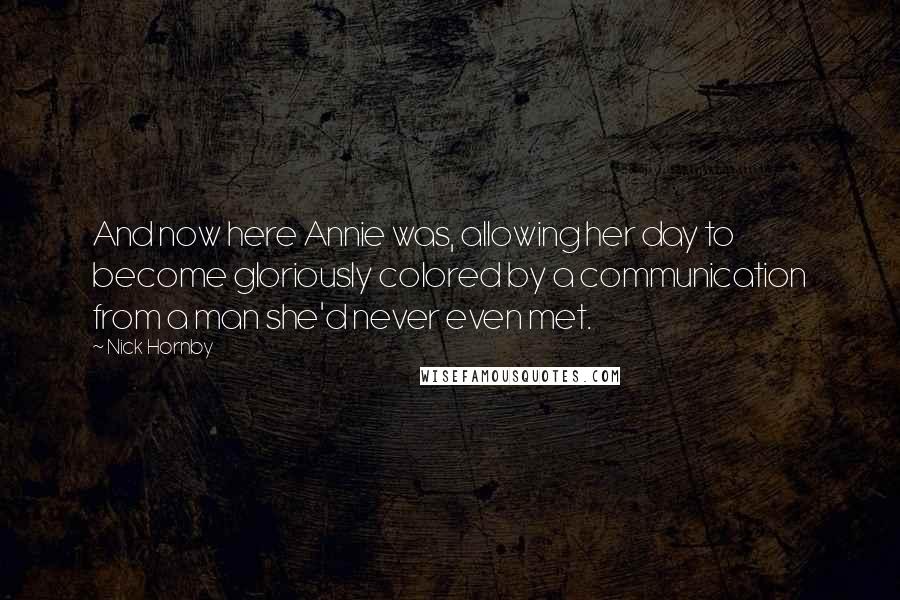Nick Hornby Quotes: And now here Annie was, allowing her day to become gloriously colored by a communication from a man she'd never even met.