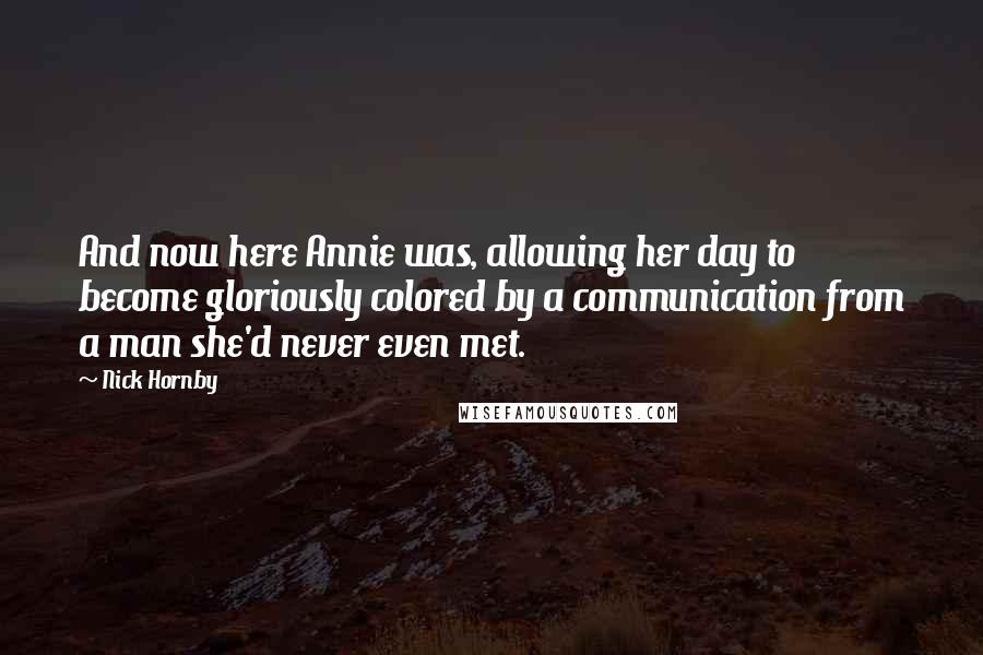 Nick Hornby Quotes: And now here Annie was, allowing her day to become gloriously colored by a communication from a man she'd never even met.