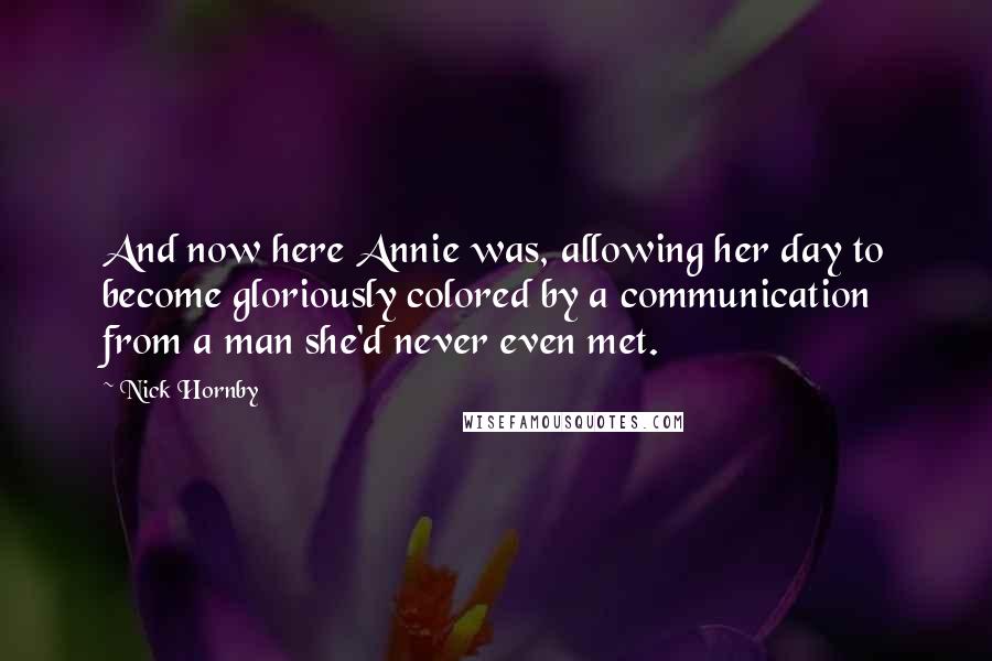 Nick Hornby Quotes: And now here Annie was, allowing her day to become gloriously colored by a communication from a man she'd never even met.