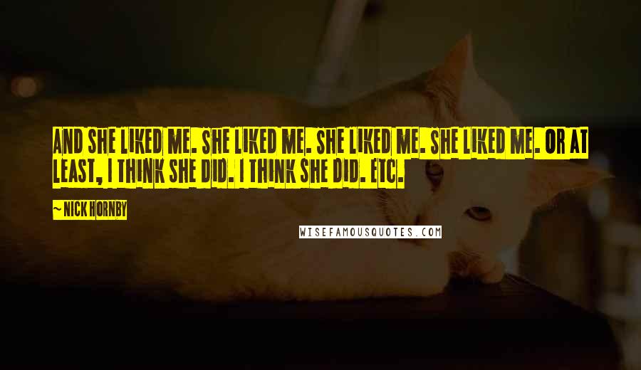 Nick Hornby Quotes: And she liked me. She liked me. She liked me. She liked me. Or at least, I think she did. I think she did. Etc.