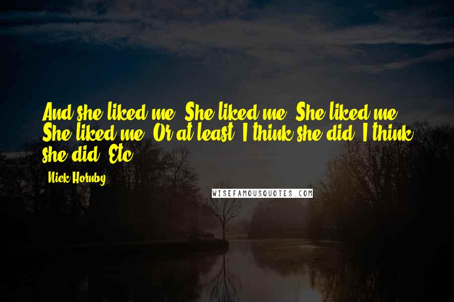 Nick Hornby Quotes: And she liked me. She liked me. She liked me. She liked me. Or at least, I think she did. I think she did. Etc.