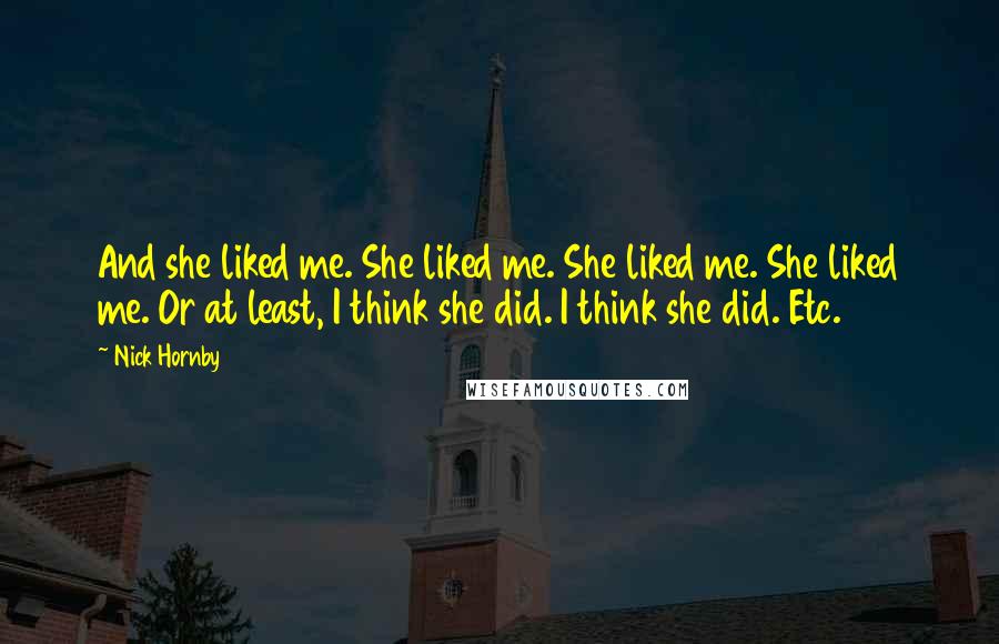 Nick Hornby Quotes: And she liked me. She liked me. She liked me. She liked me. Or at least, I think she did. I think she did. Etc.