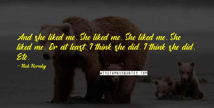 Nick Hornby Quotes: And she liked me. She liked me. She liked me. She liked me. Or at least, I think she did. I think she did. Etc.