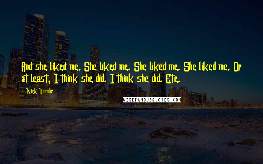 Nick Hornby Quotes: And she liked me. She liked me. She liked me. She liked me. Or at least, I think she did. I think she did. Etc.