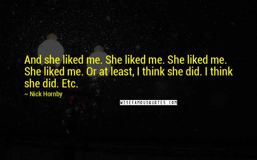 Nick Hornby Quotes: And she liked me. She liked me. She liked me. She liked me. Or at least, I think she did. I think she did. Etc.