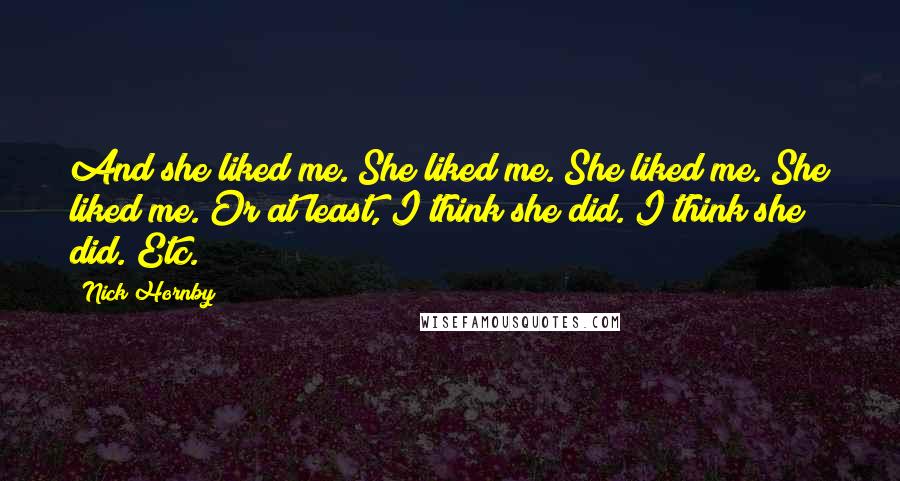 Nick Hornby Quotes: And she liked me. She liked me. She liked me. She liked me. Or at least, I think she did. I think she did. Etc.