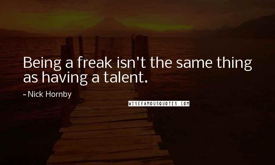 Nick Hornby Quotes: Being a freak isn't the same thing as having a talent.