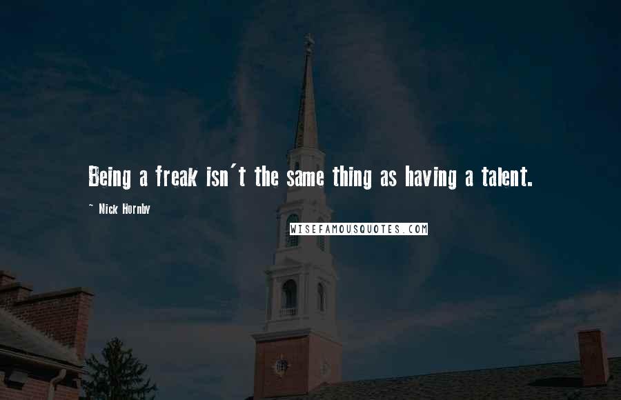 Nick Hornby Quotes: Being a freak isn't the same thing as having a talent.