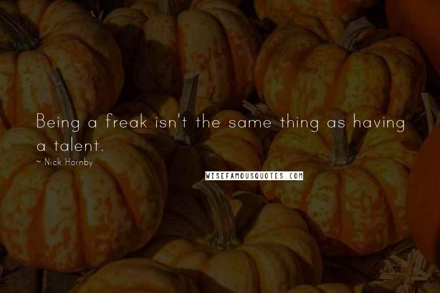 Nick Hornby Quotes: Being a freak isn't the same thing as having a talent.