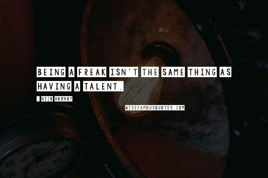 Nick Hornby Quotes: Being a freak isn't the same thing as having a talent.