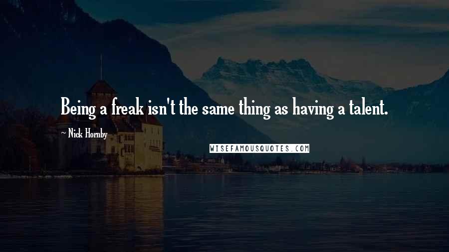 Nick Hornby Quotes: Being a freak isn't the same thing as having a talent.