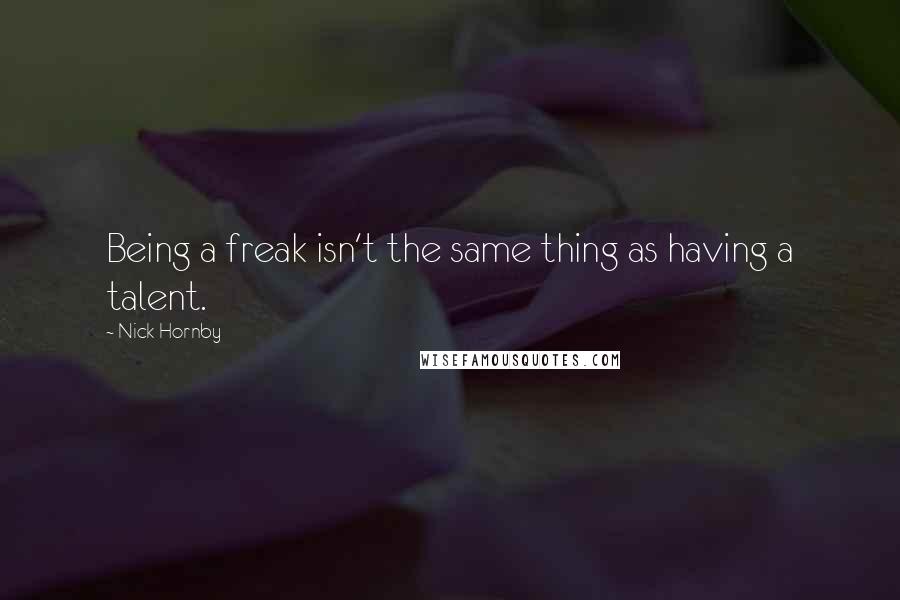 Nick Hornby Quotes: Being a freak isn't the same thing as having a talent.