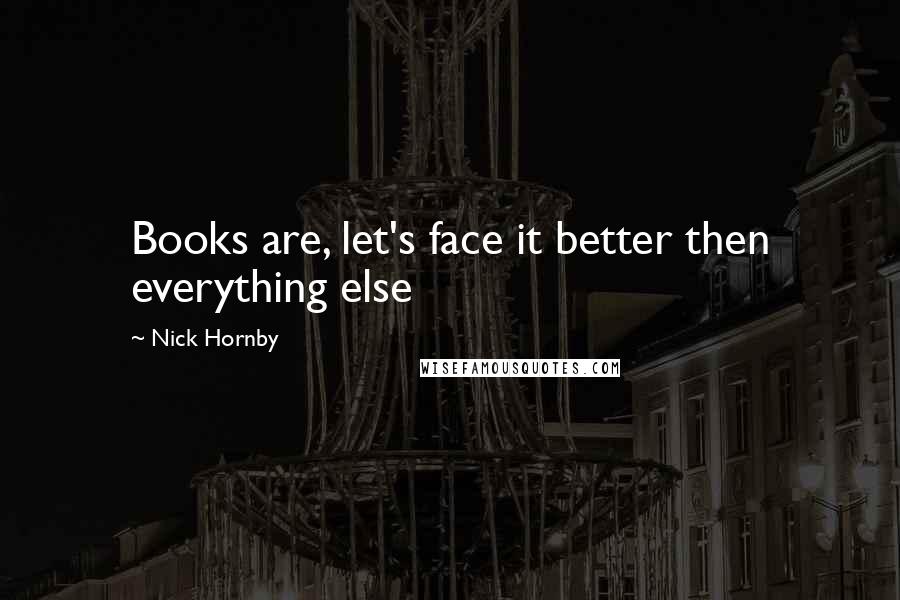 Nick Hornby Quotes: Books are, let's face it better then everything else